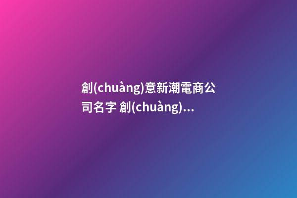 創(chuàng)意新潮電商公司名字 創(chuàng)意電商公司名字大全-第1張-公司起名-玄機派